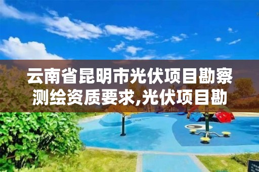 云南省昆明市光伏項目勘察測繪資質要求,光伏項目勘察設計標準。