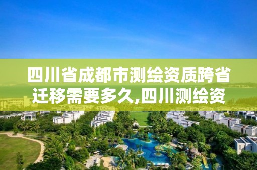 四川省成都市測繪資質跨省遷移需要多久,四川測繪資質單位。