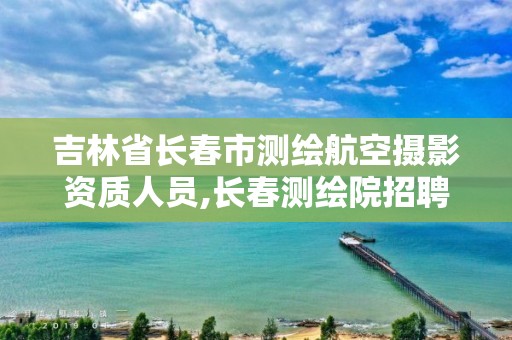 吉林省長春市測繪航空攝影資質(zhì)人員,長春測繪院招聘