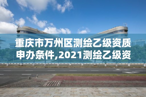 重慶市萬州區測繪乙級資質申辦條件,2021測繪乙級資質要求