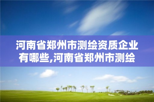 河南省鄭州市測繪資質企業有哪些,河南省鄭州市測繪資質企業有哪些企業。