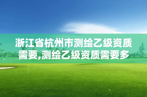 浙江省杭州市測繪乙級資質需要,測繪乙級資質需要多少專業人員