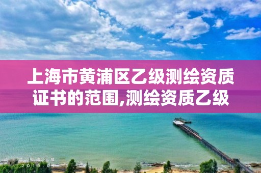 上海市黃浦區(qū)乙級測繪資質(zhì)證書的范圍,測繪資質(zhì)乙級申請需要什么條件。