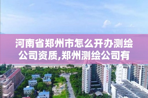 河南省鄭州市怎么開辦測繪公司資質,鄭州測繪公司有哪些是正規的