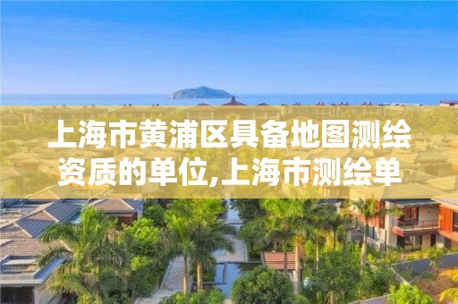 上海市黃浦區具備地圖測繪資質的單位,上海市測繪單位名單