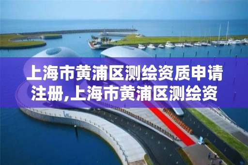 上海市黃浦區測繪資質申請注冊,上海市黃浦區測繪資質申請注冊電話