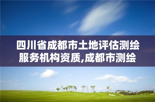 四川省成都市土地評估測繪服務機構資質,成都市測繪地理信息局