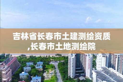 吉林省長春市土建測繪資質,長春市土地測繪院