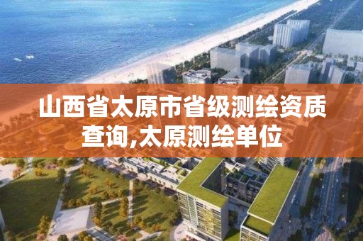 山西省太原市省級測繪資質查詢,太原測繪單位