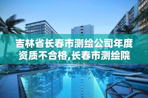 吉林省長春市測繪公司年度資質不合格,長春市測繪院屬于什么單位。