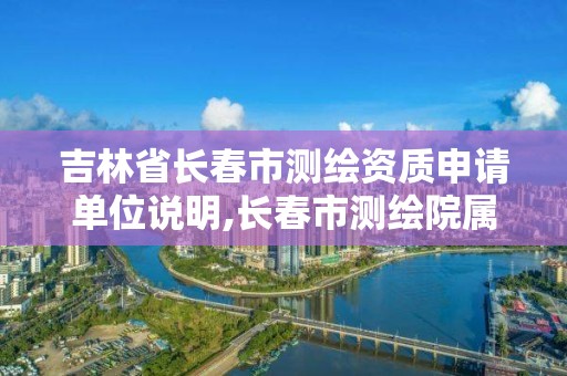 吉林省長春市測繪資質申請單位說明,長春市測繪院屬于什么單位。