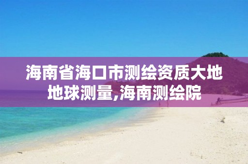 海南省海口市測繪資質大地地球測量,海南測繪院