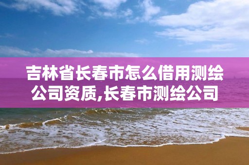 吉林省長春市怎么借用測繪公司資質,長春市測繪公司招聘