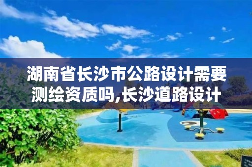 湖南省長(zhǎng)沙市公路設(shè)計(jì)需要測(cè)繪資質(zhì)嗎,長(zhǎng)沙道路設(shè)計(jì)