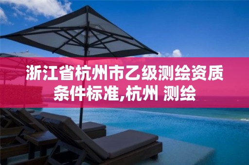 浙江省杭州市乙級測繪資質(zhì)條件標(biāo)準(zhǔn),杭州 測繪