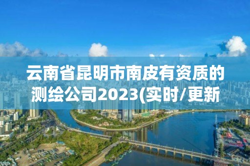 云南省昆明市南皮有資質(zhì)的測(cè)繪公司2023(實(shí)時(shí)/更新中)