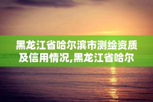 黑龍江省哈爾濱市測繪資質及信用情況,黑龍江省哈爾濱市測繪局。