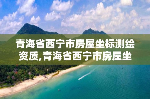 青海省西寧市房屋坐標(biāo)測繪資質(zhì),青海省西寧市房屋坐標(biāo)測繪資質(zhì)查詢