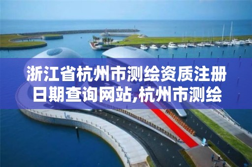 浙江省杭州市測繪資質注冊日期查詢網站,杭州市測繪院