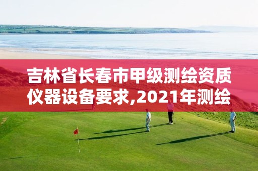 吉林省長春市甲級測繪資質(zhì)儀器設(shè)備要求,2021年測繪甲級資質(zhì)申報條件。