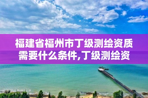 福建省福州市丁級測繪資質需要什么條件,丁級測繪資質申請需要什么儀器。