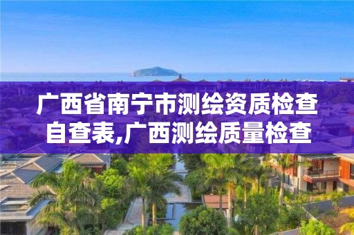 廣西省南寧市測繪資質(zhì)檢查自查表,廣西測繪質(zhì)量檢查站