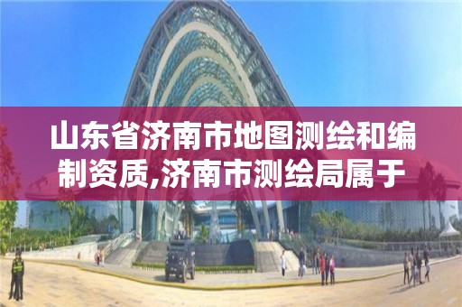 山東省濟南市地圖測繪和編制資質,濟南市測繪局屬于什么單位