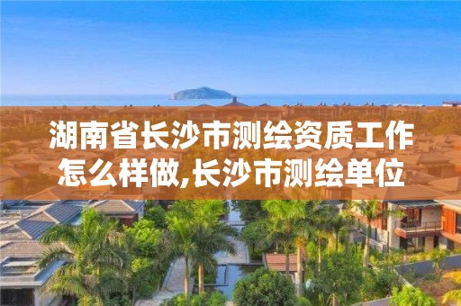 湖南省長沙市測繪資質工作怎么樣做,長沙市測繪單位招聘。