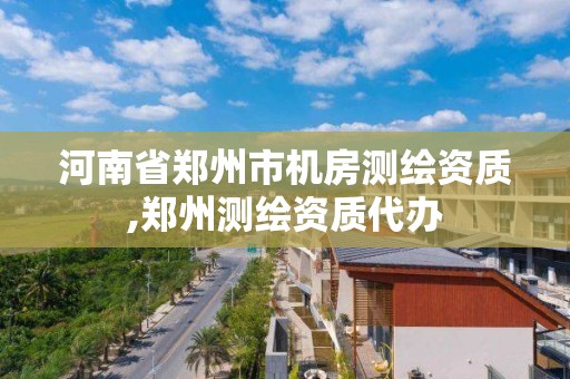 河南省鄭州市機房測繪資質,鄭州測繪資質代辦