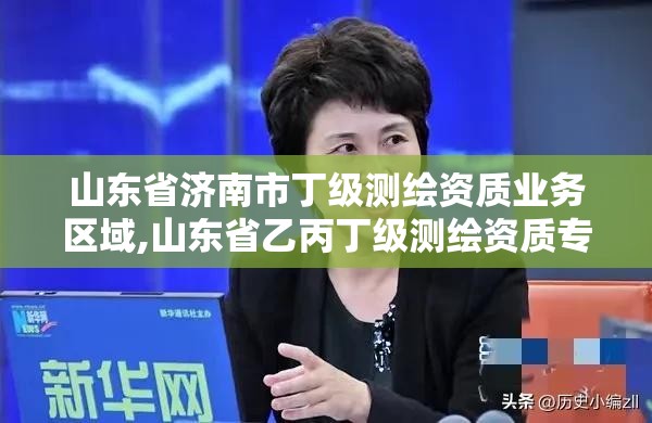 山東省濟南市丁級測繪資質業務區域,山東省乙丙丁級測繪資質專業標準