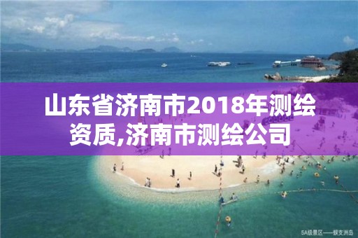 山東省濟南市2018年測繪資質,濟南市測繪公司