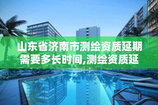 山東省濟南市測繪資質延期需要多長時間,測繪資質延續通知。