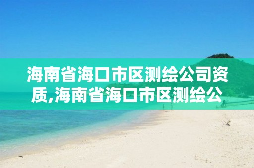 海南省海口市區(qū)測(cè)繪公司資質(zhì),海南省海口市區(qū)測(cè)繪公司資質(zhì)查詢