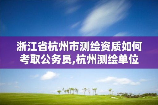 浙江省杭州市測繪資質(zhì)如何考取公務(wù)員,杭州測繪單位招聘。