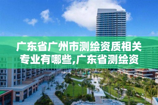 廣東省廣州市測繪資質相關專業有哪些,廣東省測繪資質單位名單