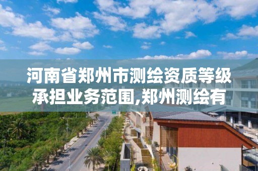 河南省鄭州市測繪資質等級承擔業務范圍,鄭州測繪有限公司。