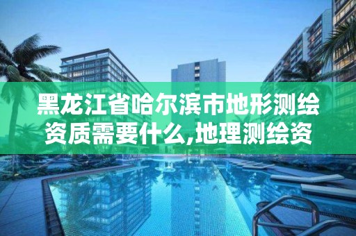 黑龍江省哈爾濱市地形測繪資質需要什么,地理測繪資質查詢