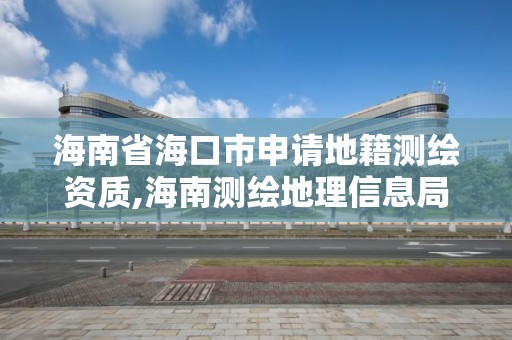 海南省海口市申請地籍測繪資質,海南測繪地理信息局電話