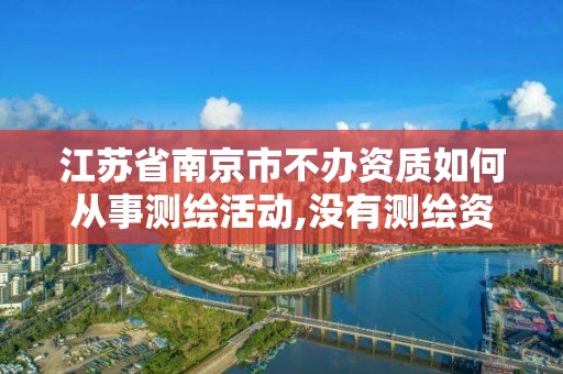 江蘇省南京市不辦資質如何從事測繪活動,沒有測繪資質可以接測繪活嗎。