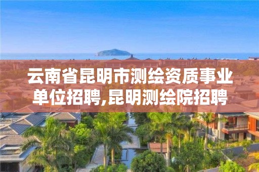 云南省昆明市測繪資質(zhì)事業(yè)單位招聘,昆明測繪院招聘