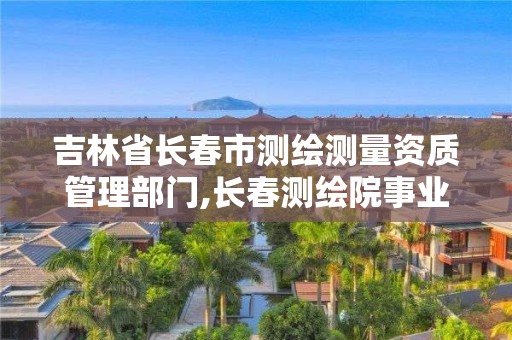 吉林省長春市測繪測量資質管理部門,長春測繪院事業編。