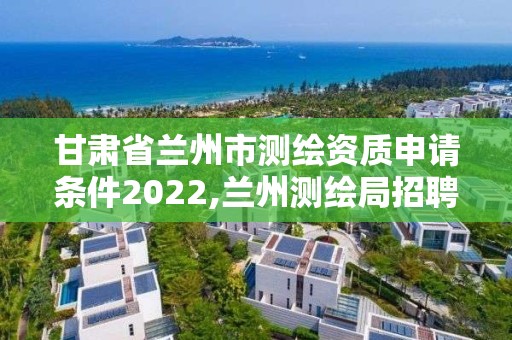 甘肅省蘭州市測繪資質申請條件2022,蘭州測繪局招聘