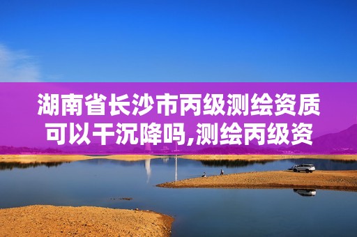 湖南省長沙市丙級(jí)測(cè)繪資質(zhì)可以干沉降嗎,測(cè)繪丙級(jí)資質(zhì)要求。