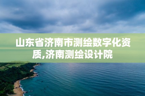 山東省濟南市測繪數字化資質,濟南測繪設計院