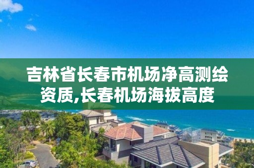 吉林省長春市機場凈高測繪資質(zhì),長春機場海拔高度