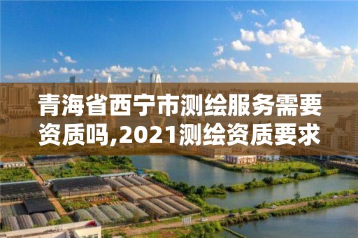 青海省西寧市測繪服務需要資質嗎,2021測繪資質要求