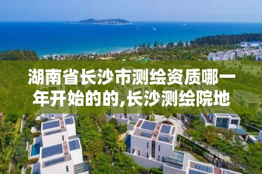 湖南省長沙市測繪資質哪一年開始的的,長沙測繪院地址