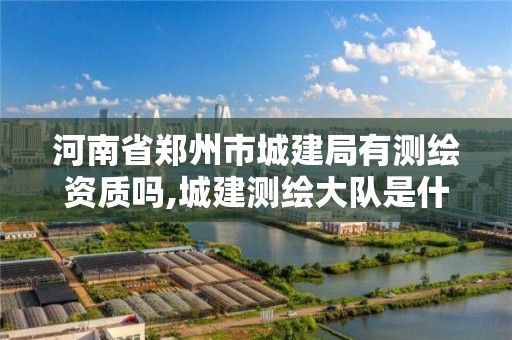 河南省鄭州市城建局有測繪資質嗎,城建測繪大隊是什么單位。