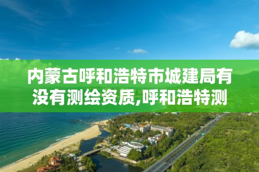 內蒙古呼和浩特市城建局有沒有測繪資質,呼和浩特測繪局屬于什么單位管理。