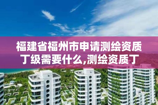 福建省福州市申請測繪資質丁級需要什么,測繪資質丁級是什么意思。